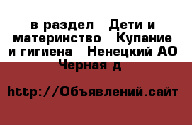  в раздел : Дети и материнство » Купание и гигиена . Ненецкий АО,Черная д.